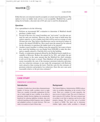 MASTER ➀
CASE STUDY 343
Either the new cost structure must be accepted, or a truck must be purchased. The
option to have no ladder truck service is not acceptable. Medford has a good
rating for its bonds; a discount rate of 6% per year is used for all proposals.
Questions
Use a spreadsheet to do the following.
1. Perform an incremental B/C evaluation to determine if Medford should
purchase a ladder truck.
2. Several of the new city council members are “up in arms” over the new an-
nual fee and cost structure. However, they do not want to build more ﬁre
station capacity or own a ladder truck that will be used an average of only
20 times per year. They believe that Brewster can be convinced to reduce or
remove the annual $30,000 fee. How much must the annual fee be reduced
for the alternative to purchase the ladder truck to be rejected?
3. Another council member is willing to pay the annual fee, but wants to know
how much the building cost can change from $500,000 to make the alter-
natives equally attractive. Find this ﬁrst cost for the building.
4. Finally, a compromise proposal offered by the Medford mayor might be ac-
ceptable to Brewster. Reduce the annual fee by 50%, and reduce the per
event charges to the same amount that the Medford ﬁre chief estimates
it will cost if the truck is owned. Then Medford will possibly adjust (if it
seems reasonable) the sum of the insurance premium reduction and prop-
erty loss reduction estimates to just make the arrangement with Brewster
more attractive than owning the truck. Find this sum (for the estimates of
premium reduction and property loss reduction). Does this new sum seem
reasonable relative to the previous estimates?
Introduction
Anumber of studies have shown that a disproportionate
number of freeway trafﬁc accidents occur at night.
There are a number of possible explanations for this,
one of which might be poor visibility. In an effort to
determine whether freeway lighting was economically
beneﬁcial for reducing nighttime accidents, data were
collected regarding accident frequency rates on lighted
and unlighted sections of certain freeways. This case
study is an analysis of part of those data.
Background
The Federal Highway Administration (FHWA) places
value on accidents depending on the severity of the
crash. There are a number of crash categories, the
most severe of which is fatal. The cost of a fatal acci-
dent is placed at $2.8 million. The most common type
of accident is not fatal or injurious and involves only
property damage. The cost of this type of accident
is placed at $4500. The ideal way to determine
whether lights reduce trafﬁc accidents is through
CASE STUDY
FREEWAY LIGHTING
bla18632_ch09.qxd 08/20/2004 5:44 PM Page 343
 