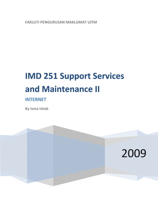  
    FAKLUTI PENGURUSAN MAKLUMAT UITM
     




    IMD 251 Support Services 
    and Maintenance II 
    INTERNET 
    By Isma Ishak 

     




                                       2009
 