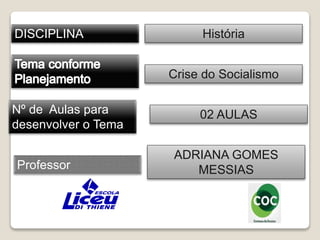 DISCIPLINA 
Nº de Aulas para 
desenvolver o Tema 
Professor 
História 
Crise do Socialismo 
02 AULAS 
ADRIANA GOMES 
MESSIAS 
 