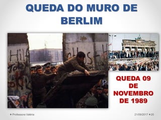 QUEDA DO MURO DE
BERLIM
21/09/2017Professora Valéria 20
QUEDA 09
DE
NOVEMBRO
DE 1989
 