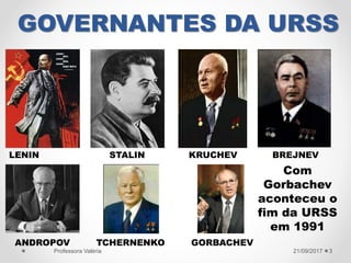 GOVERNANTES DA URSS
21/09/2017Professora Valéria 3
LENIN STALIN KRUCHEV BREJNEV
ANDROPOV TCHERNENKO GORBACHEV
Com
Gorbachev
aconteceu o
fim da URSS
em 1991
 