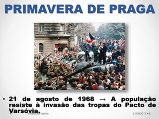 PRIMAVERA DE PRAGA
• 21 de agosto de 1968 → A população
resiste à invasão das tropas do Pacto de
Varsóvia. 21/09/2017Professora Valéria 5
 