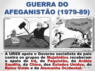 GUERRA DO
AFEGANISTÃO (1979-89)
• A URSS apoia o Governo socialista do país
contra os grupos de Mujahidins receberam
o apoio do Irã, do Paquistão, da Arábia
Saudita, da China, dos Estados Unidos, do
Reino Unido e da Alemanha Ocidental.21/09/2017Professora Valéria 6
 