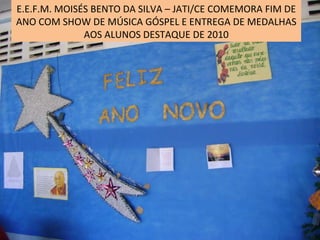 E.E.F.M. MOISÉS BENTO DA SILVA – JATI/CE COMEMORA FIM DE ANO COM SHOW DE MÚSICA GÓSPEL E ENTREGA DE MEDALHAS AOS ALUNOS DESTAQUE DE 2010 