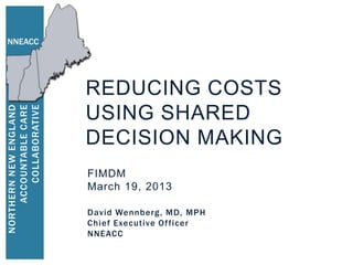 NNEACC




                        REDUCING COSTS
        COLLABORATIVE
NORTHERN NEW ENGLAND
     ACCOUNTABLE CARE




                        USING SHARED
                        DECISION MAKING
                        FIMDM
                        March 19, 2013

                        David Wennberg, MD, MPH
                        Chief Executive Of ficer
                        NNEACC
 