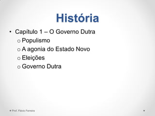 História
• Capítulo 1 – O Governo Dutra
o Populismo
o A agonia do Estado Novo
o Eleições
o Governo Dutra
Prof. Flávio Ferreira
 