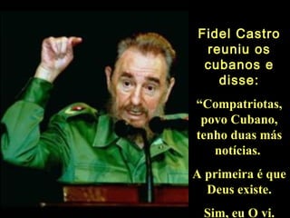 Fidel Castro reuniu os cubanos e disse: “ Compatriotas, povo Cubano, tenho duas más notícias.  A primeira é que Deus existe. Sim, eu O vi. 
