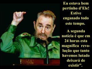 Eu estava bem pertinho d’Ele! Estive enganado todo este tempo.   A segunda notícia é que em 24 horas esta magnífica  revo-lução que tanto havemos lutado deixará de existir”.  