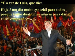 “ É a vez de Lula, que diz:  Hoje é um dia muito especial para todos porque tenho duas  ótima   notícia  para dar a vocês  companheros .  