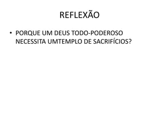 REFLEXÃO
• PORQUE UM DEUS TODO-PODEROSO
NECESSITA UMTEMPLO DE SACRIFÍCIOS?
 
