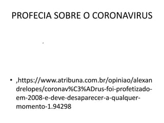 PROFECIA SOBRE O CORONAVIRUS
• ,https://www.atribuna.com.br/opiniao/alexan
drelopes/coronav%C3%ADrus-foi-profetizado-
em-2008-e-deve-desaparecer-a-qualquer-
momento-1.94298
,
 