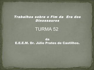 Trabalhos sobre o Fim da Era dos
Dinossauros
TURMA 52
da
E.E.E.M. Dr. Júlio Prates de Castilhos.
 
