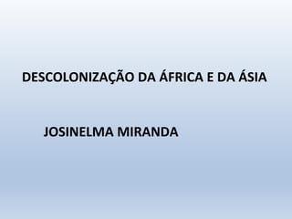 DESCOLONIZAÇÃO DA ÁFRICA E DA ÁSIA
JOSINELMA MIRANDA
 