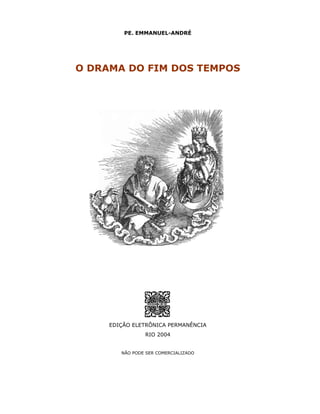 PE. EMMANUEL-ANDRÉ




O DRAMA DO FIM DOS TEMPOS




     EDIÇÃO ELETRÔNICA PERMANÊNCIA
                RIO 2004


        NÃO PODE SER COMERCIALIZADO
 