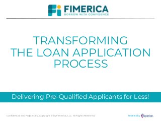 Delivering Pre-Qualified Applicants for Less!
TRANSFORMING
Powered byConfidential and Proprietary. Copyright © by Fimerica, LLC. All Rights Reserved.
THE LOAN APPLICATION
PROCESS
 