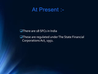 At Present :-
There are 18 SFCs in India
These are regulated underThe State Financial
Corporations Act, 1951.
 