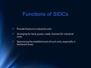 Functions of SIDCs
 Provide finance to industrial units
 Arranging for land, power, roads, licenses for industrial
units
 Sponsoring the establishment of such units, especially in
backward areas.
 