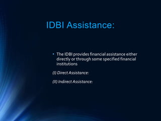IDBI Assistance:
• The IDBI provides financial assistance either
directly or through some specified financial
institutions
(I) Direct Assistance:
(II) Indirect Assistance:
 