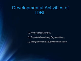 Developmental Activities of
IDBI:
(1) Promotional Activities:
(2)TechnicalConsultancy Organizations:
(3) Entrepreneurship Development Institute:
 