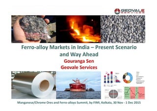 Ferro-alloy Markets in India – Present Scenario
and Way Ahead
Gouranga Sen
Geovale Services
Manganese/Chrome Ores and Ferro-alloys Summit, by FIMI, Kolkata, 30 Nov - 1 Dec 2015
 