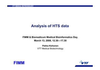 VTT MEDICAL BIOTECHNOLOGY




                      Analysis of HTS data

            FIMM & Biomedicum Medical Bioinformatics Day,
                     March 13, 2008, 12.30—17.30

                                Pekka Kohonen
                            VTT Medical Biotechnology




 FIMM
 