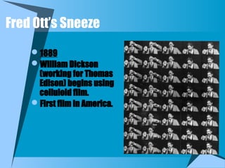 1889
William Dickson
(working for Thomas
Edison) begins using
celluloid film.
First film in America.
Fred Ott’s Sneeze
 
