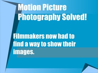 Motion Picture
Photography Solved!
Filmmakers now had to
find a way to show their
images.
 