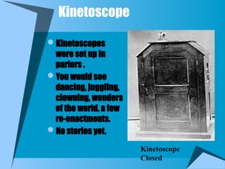 Kinetoscope
Kinetoscopes
were set up in
parlors .
You would see
dancing, juggling,
clowning, wonders
of the world, a few
re-enactments.
No stories yet.
Kinetoscope
Closed
 