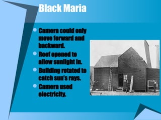 Black Maria
Camera could only
move forward and
backward.
Roof opened to
allow sunlight in.
Building rotated to
catch sun’s rays.
Camera used
electricity.
 