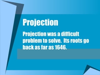 Projection
Projection was a difficult
problem to solve. Its roots go
back as far as 1646.
 