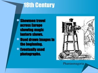 18th Century
Showmen travel
across Europe
showing magic
lantern shows.
Used drawn images in
the beginning.
Eventually used
photographs.
Phantasmagoria
 
