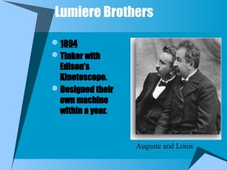 Lumiere Brothers
1894
Tinker with
Edison’s
Kinetoscope.
Designed their
own machine
within a year.
Auguste and Louis
 