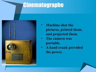 Cinematographe
• Machine shot the
pictures, printed them,
and projected them.
• The camera was
portable.
• A hand crank provided
the power.
 