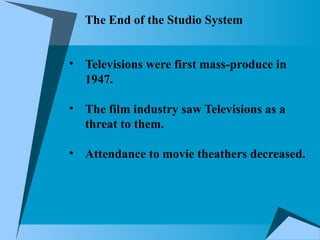The End of the Studio System
• Televisions were first mass-produce in
1947.
• The film industry saw Televisions as a
threat to them.
• Attendance to movie theathers decreased.
 