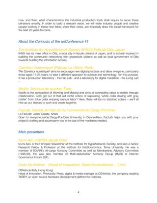 now, and then, what characteristics the industrial production tools shall require to serve these
behaviors smartly. In order to build a relevant vision, we will invite industry people and creative
people working in these new ﬁelds, share their views, and hopefully draw the social framework for
the next 20 years to come.
About the Co-hosts of the unConference #1
The Institute for HyperNetwork Society (IHNS)/ FabLab Oita, Japan
IHNS has its main ofﬁce in Oita, a local city in Kyushu Island of Japan, and is actively involved in
building the community networking with grassroots citizens as well as local government of Oita
towards building the information society.
Carrefour Numerique² (FabLab La Villete, Paris)
The Carrefour numérique² aims to encourage new digital practices and allow everyone, particularly
those aged 15-25 years, to take a different approach to science and technology. For this purpose,
it has a production laboratory - the Fab Lab - and a laboratory for digital mediation - the Living Lab
-
WoMa, fabrique de quartier, Paris
WoMa is the contraction of Working and Making and aims at connecting ideas to matter through
collaboration. Let’s get out of that old cliché notion of separating ‘white collar dealing with gray
matter’ from ‘blue collar enjoying manual labor’! Here, there will be no starched collars – we’ll all
hike up our sleeves to work and create together.
FacLab, Faclab, le FabLab de l'Université de Cergy-Pontoise
Le FacLab: Learn, Create, Share
Open to everyone,inside Cergy-Pontoise University, in Gennevilliers, FacLab helps you with your
project’s crafting and accompany you in the use of the machines needed.
Main presenters
Izumi Aizu (IHNS/FabLab Oita)

Izumi Aizu is the Principal Researcher at the Institute for HyperNetwork Society, and also a Senior
Research Fellow & Professor at the Institute for InfoSocinomics, Tama University. He was a
member of ICANN's At-Large Advisory Committee as well as Membership Advisory Committee
(1998-99). He was also member of Multi-stakeholder Advisory Group (MAG) of Internet
Governance Forum (IGF).
Carlo De Micheli （Head of Innovation, OpenSourceVehicle – Turin）
OSVehicle (Italy, Hong Kong)
Head of Innovation. Previously: Press, digital & media manager at OSVehicle, the company creating
TABBY, an open source hardware development platform for vehicles.
"4
 
