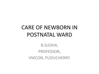 CARE OF NEWBORN IN
POSTNATAL WARD
B.SUDHA,
PROFESSOR,
VMCON, PUDUCHERRY.
 