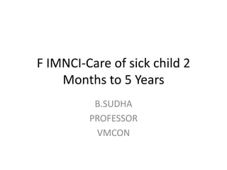 F IMNCI-Care of sick child 2
Months to 5 Years
B.SUDHA
PROFESSOR
VMCON
 