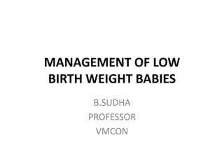 MANAGEMENT OF LOW
BIRTH WEIGHT BABIES
B.SUDHA
PROFESSOR
VMCON
 