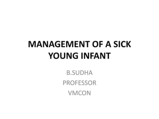 MANAGEMENT OF A SICK
YOUNG INFANT
B.SUDHA
PROFESSOR
VMCON
 
