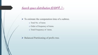 Search space distribution (cont..) :-
 To estimate the computation time of a subtree.
o Total No. of items
o Order of frequency of items.
o Total Frequency of items.
 Balanced Partitioning of prefix tree.
 
