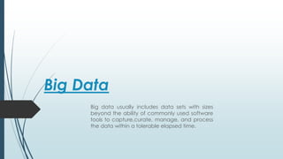 Big Data
Big data usually includes data sets with sizes
beyond the ability of commonly used software
tools to capture,curate, manage, and process
the data within a tolerable elapsed time.
 