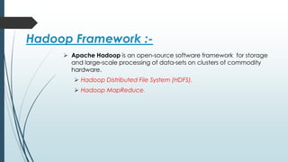 Hadoop Framework :-
 Apache Hadoop is an open-source software framework for storage
and large-scale processing of data-sets on clusters of commodity
hardware.
 Hadoop Distributed File System (HDFS).
 Hadoop MapReduce.
 
