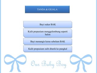 TANDA & GEJALA
Bayi sukar BAK
Kulit prepusium menggelembung seperti
balon
Bayi menangis keras sebelum BAK
Kulit prepusium sulit ditarik ke pangkal
 