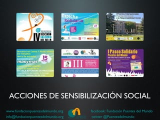 ACCIONES DE SENSIBILIZACIÓN SOCIAL
www.fundacionpuentesdelmundo.org    facebook: Fundación Puentes del Mundo
info@fundacionpuentesdelmundo.org    twitter @Puentesdelmundo
 