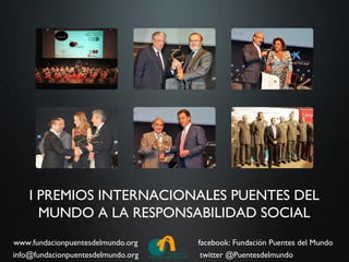 I PREMIOS INTERNACIONALES PUENTES DEL
      MUNDO A LA RESPONSABILIDAD SOCIAL
www.fundacionpuentesdelmundo.org    facebook: Fundación Puentes del Mundo
info@fundacionpuentesdelmundo.org    twitter @Puentesdelmundo
 