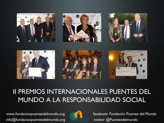 II PREMIOS INTERNACIONALES PUENTES DEL
      MUNDO A LA RESPONSABILIDAD SOCIAL
www.fundacionpuentesdelmundo.org    facebook: Fundación Puentes del Mundo
info@fundacionpuentesdelmundo.org    twitter @Puentesdelmundo
 