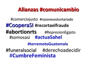 Alianzas #comunicambio
  #comerciojusto #razonesvoluntariado
#CooperaSI #recortaelfraude
#abortionrts #RepresionEgipto
 #somosasi     #actuaSahel
           #terremotoGuatemala
#funeralsocial     #derechoadecidir
 #CumbreFeminista
 