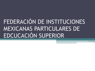 FEDERACIÓN DE INSTITUCIONES
MEXICANAS PARTICULARES DE
EDCUCACIÓN SUPERIOR
 