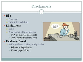 Disclaimers
 Bias




Personal
Data interpretation

 Limitations



Time
Asymmetrical Information
Q/A on the FIM Facebook!
 www.barbellmedicine.com


 Evidence Based


Evidence based behavioral practice
Science + Experience
 Biased population?


 