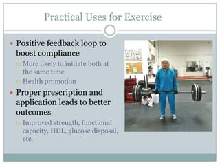 Practical Uses for Exercise
 Positive feedback loop to

boost compliance




More likely to initiate both at
the same time
Health promotion

 Proper prescription and

application leads to better
outcomes


Improved strength, functional
capacity, HDL, glucose disposal,
etc.

 